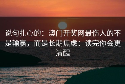 说句扎心的：澳门开奖网最伤人的不是输赢，而是长期焦虑：读完你会更清醒