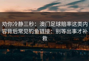 劝你冷静三秒：澳门足球賠率这类内容背后常见钓鱼链接：别等出事才补救