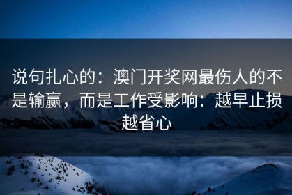 说句扎心的：澳门开奖网最伤人的不是输赢，而是工作受影响：越早止损越省心