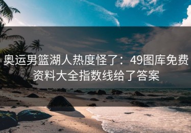 奥运男篮湖人热度怪了：49图库免费资料大全指数线给了答案