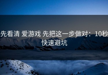 先看清 爱游戏 先把这一步做对：10秒快速避坑