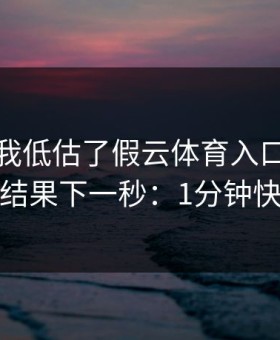 我承认我低估了假云体育入口的逼真程度，结果下一秒：1分钟快速避坑