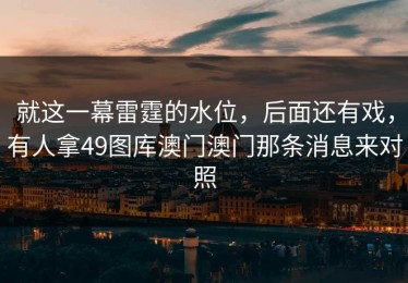 就这一幕雷霆的水位，后面还有戏，有人拿49图库澳门澳门那条消息来对照