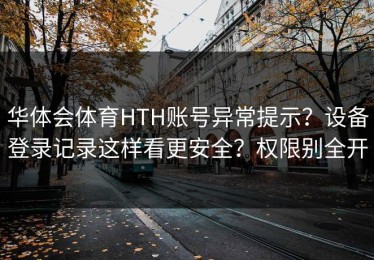 华体会体育HTH账号异常提示？设备登录记录这样看更安全？权限别全开