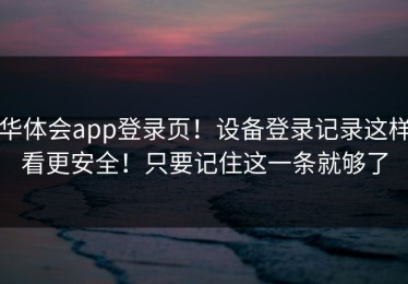 华体会app登录页！设备登录记录这样看更安全！只要记住这一条就够了