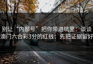 别让“内部号”把你带进坑里：谈谈澳门六合彩3分的红线：先把证据留好