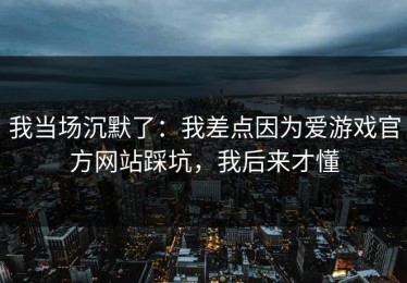 我当场沉默了：我差点因为爱游戏官方网站踩坑，我后来才懂