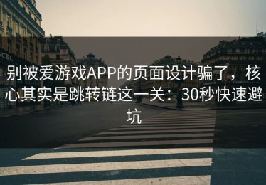 别被爱游戏APP的页面设计骗了，核心其实是跳转链这一关：30秒快速避坑