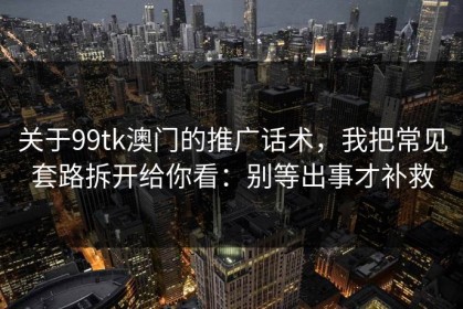 关于99tk澳门的推广话术，我把常见套路拆开给你看：别等出事才补救