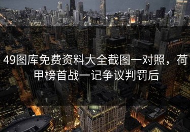 49图库免费资料大全截图一对照，荷甲榜首战一记争议判罚后