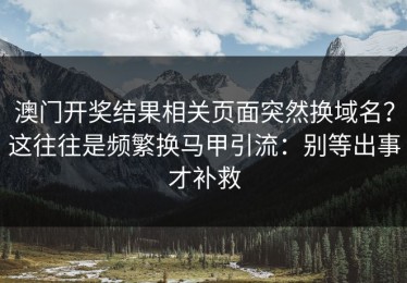 澳门开奖结果相关页面突然换域名？这往往是频繁换马甲引流：别等出事才补救