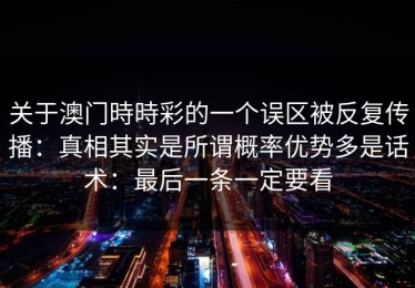 关于澳门時時彩的一个误区被反复传播：真相其实是所谓概率优势多是话术：最后一条一定要看