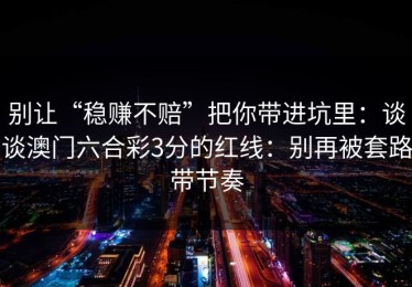 别让“稳赚不赔”把你带进坑里：谈谈澳门六合彩3分的红线：别再被套路带节奏