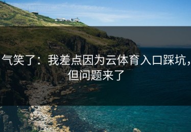气笑了：我差点因为云体育入口踩坑，但问题来了