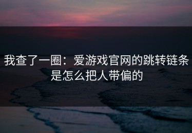 我查了一圈：爱游戏官网的跳转链条是怎么把人带偏的