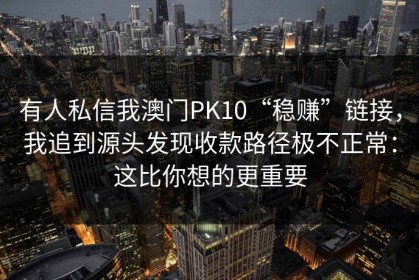 有人私信我澳门PK10“稳赚”链接，我追到源头发现收款路径极不正常：这比你想的更重要