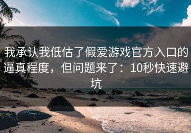 我承认我低估了假爱游戏官方入口的逼真程度，但问题来了：10秒快速避坑