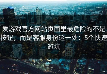爱游戏官方网站页面里最危险的不是按钮，而是客服身份这一处：5个快速避坑