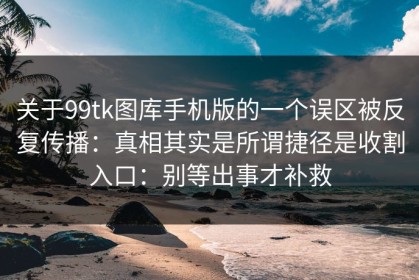 关于99tk图库手机版的一个误区被反复传播：真相其实是所谓捷径是收割入口：别等出事才补救