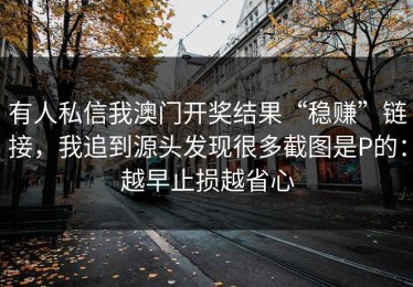 有人私信我澳门开奖结果“稳赚”链接，我追到源头发现很多截图是P的：越早止损越省心