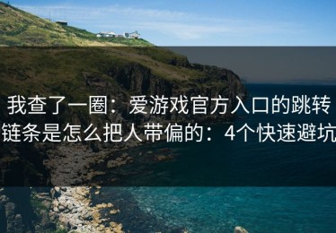我查了一圈：爱游戏官方入口的跳转链条是怎么把人带偏的：4个快速避坑