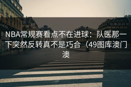 NBA常规赛看点不在进球：队医那一下突然反转真不是巧合（49图库澳门澳