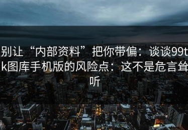 别让“内部资料”把你带偏：谈谈99tk图库手机版的风险点：这不是危言耸听