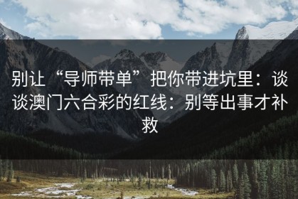 别让“导师带单”把你带进坑里：谈谈澳门六合彩的红线：别等出事才补救