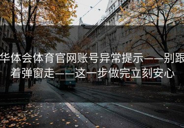 华体会体育官网账号异常提示——别跟着弹窗走——这一步做完立刻安心
