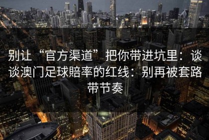 别让“官方渠道”把你带进坑里：谈谈澳门足球賠率的红线：别再被套路带节奏