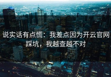 说实话有点慌：我差点因为开云官网踩坑，我越查越不对