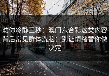 劝你冷静三秒：澳门六合彩这类内容背后常见群体洗脑：别让情绪替你做决定