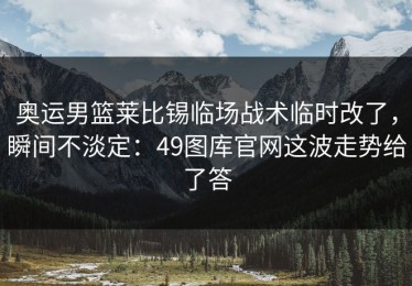 奥运男篮莱比锡临场战术临时改了，瞬间不淡定：49图库官网这波走势给了答