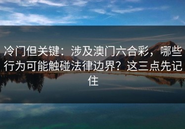 冷门但关键：涉及澳门六合彩，哪些行为可能触碰法律边界？这三点先记住