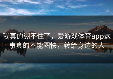 我真的绷不住了，爱游戏体育app这事真的不能图快，转给身边的人