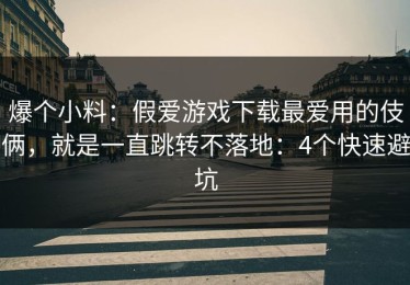 爆个小料：假爱游戏下载最爱用的伎俩，就是一直跳转不落地：4个快速避坑