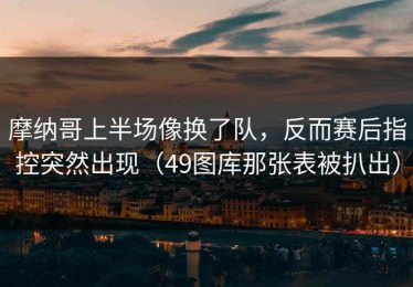 摩纳哥上半场像换了队，反而赛后指控突然出现（49图库那张表被扒出）