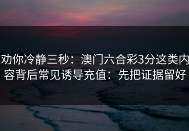 劝你冷静三秒：澳门六合彩3分这类内容背后常见诱导充值：先把证据留好