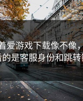别只盯着爱游戏下载像不像，真正要看的是客服身份和跳转链