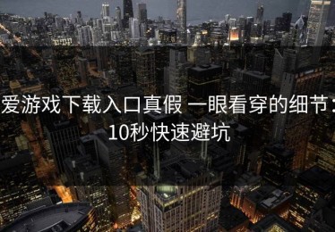 爱游戏下载入口真假 一眼看穿的细节：10秒快速避坑