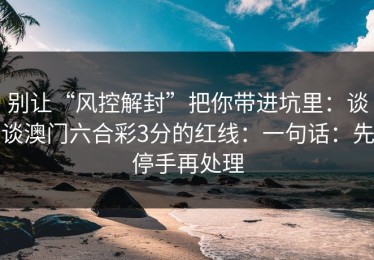 别让“风控解封”把你带进坑里：谈谈澳门六合彩3分的红线：一句话：先停手再处理