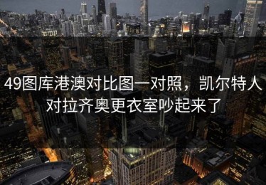 49图库港澳对比图一对照，凯尔特人对拉齐奥更衣室吵起来了