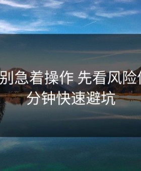kaiyun别急着操作 先看风险信号：1分钟快速避坑