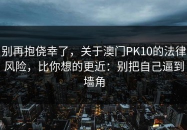 别再抱侥幸了，关于澳门PK10的法律风险，比你想的更近：别把自己逼到墙角