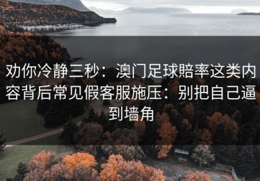 劝你冷静三秒：澳门足球賠率这类内容背后常见假客服施压：别把自己逼到墙角