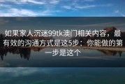 如果家人沉迷99tk澳门相关内容，最有效的沟通方式是这5步：你能做的第一步是这个