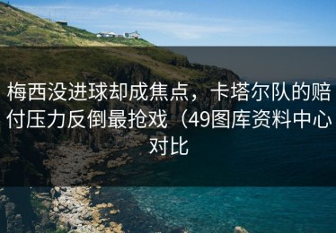 梅西没进球却成焦点，卡塔尔队的赔付压力反倒最抢戏（49图库资料中心对比