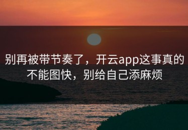 别再被带节奏了，开云app这事真的不能图快，别给自己添麻烦