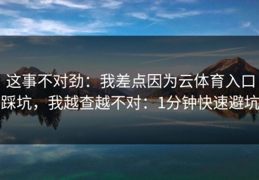 这事不对劲：我差点因为云体育入口踩坑，我越查越不对：1分钟快速避坑