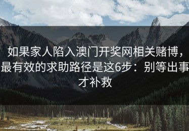 如果家人陷入澳门开奖网相关赌博，最有效的求助路径是这6步：别等出事才补救